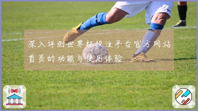 深入评测世界杯投注平台官方网站首页的功能与使用体验