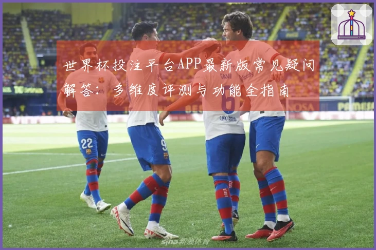 世界杯投注平台APP最新版常见疑问解答：多维度评测与功能全指南