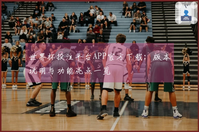 世界杯投注平台APP官方下载：版本说明与功能亮点一览
