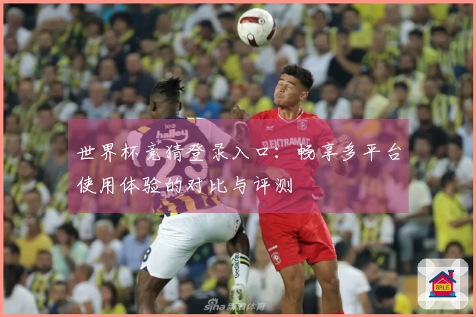 世界杯竞猜登录入口：畅享多平台使用体验的对比与评测