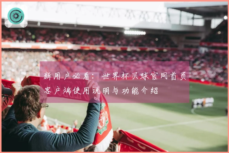 新用户必看：世界杯买球官网首页客户端使用说明与功能介绍