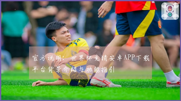 官方说明：世界杯竞猜安卓APP下载平台背景介绍与功能指引
