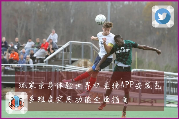 玩家亲身体验世界杯竞猜APP安装包，多维度实用功能全面指南