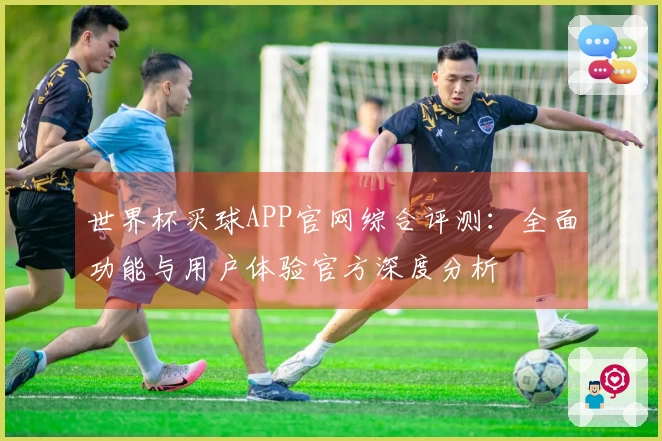 世界杯买球APP官网综合评测：全面功能与用户体验官方深度分析