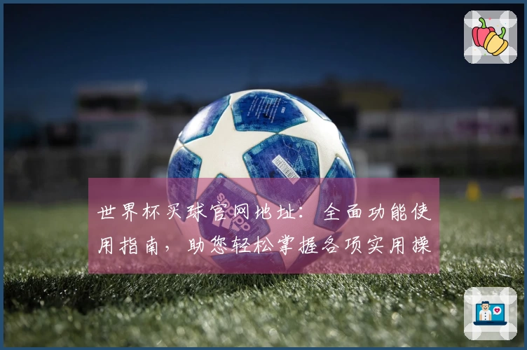 世界杯买球官网地址：全面功能使用指南，助您轻松掌握各项实用操作