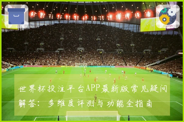 世界杯投注平台APP最新版常见疑问解答：多维度评测与功能全指南