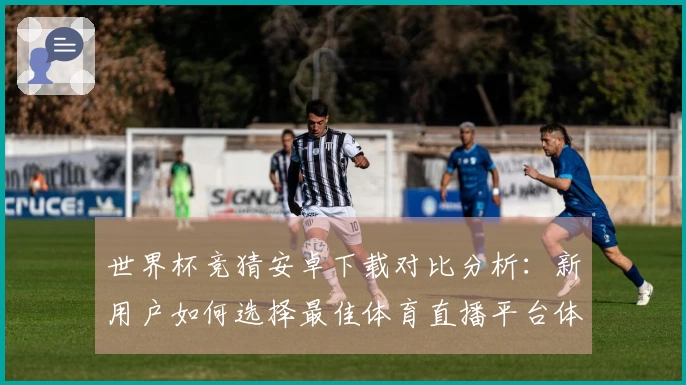 世界杯竞猜安卓下载对比分析：新用户如何选择最佳体育直播平台体验