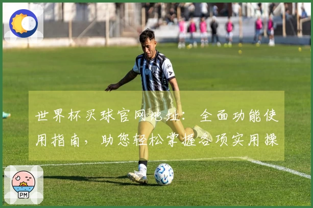 世界杯买球官网地址：全面功能使用指南，助您轻松掌握各项实用操作